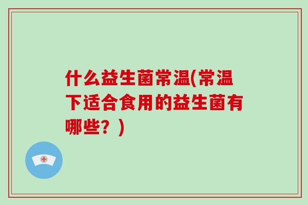 什么益生菌常温(常温下适合食用的益生菌有哪些?) 什么益生菌常温(常温下适合食用的益生菌有哪些?)