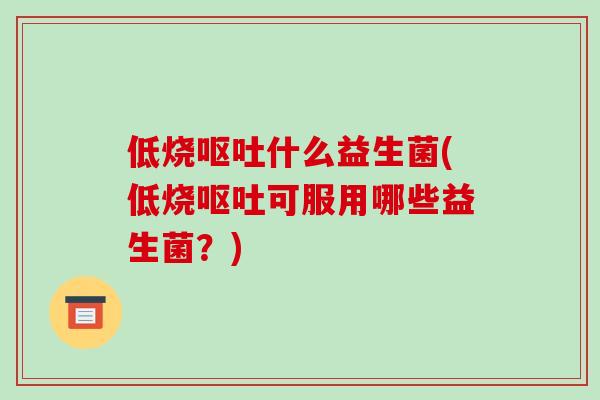 低烧呕吐什么益生菌(低烧呕吐可服用哪些益生菌？)