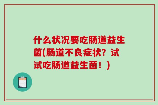 什么状况要吃肠道益生菌(肠道不良症状？试试吃肠道益生菌！)