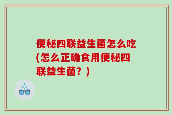 四联益生菌怎么吃(怎么正确食用四联益生菌?) 四联益生菌怎么吃(怎么正确食用四联益生菌?)