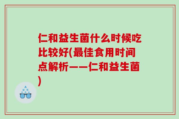 仁和益生菌什么时候吃比较好(最佳食用时间点解析——仁和益生菌)