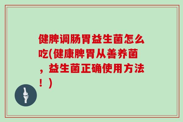 健脾调肠胃益生菌怎么吃(健康脾胃从善养菌,益生菌正确使用方法!) 健脾调肠胃益生菌怎么吃(健康脾胃从善养菌,益生菌正确使用方法!)
