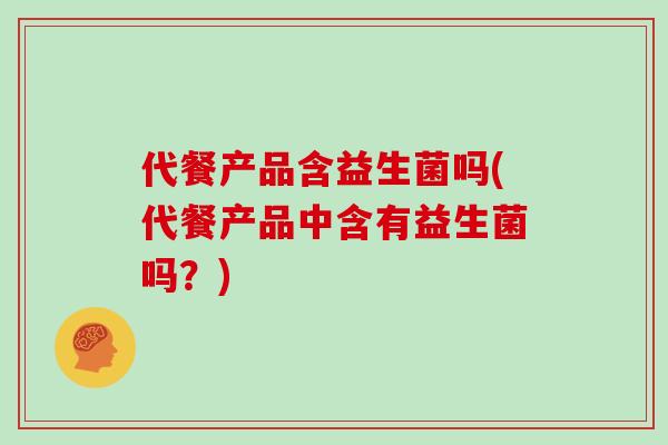 代餐产品含益生菌吗(代餐产品中含有益生菌吗?) 代餐产品含益生菌吗(代餐产品中含有益生菌吗?)