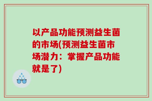 以产品功能预测益生菌的市场(预测益生菌市场潜力：掌握产品功能就是了)