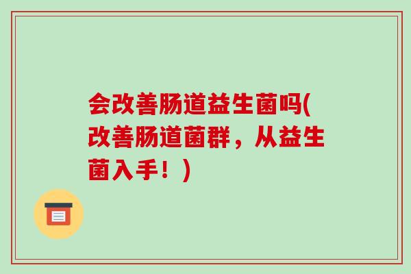 会改善肠道益生菌吗(改善肠道菌群，从益生菌入手！)