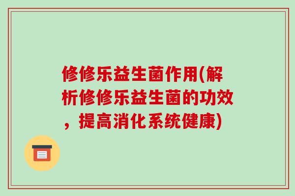 修修乐益生菌作用(解析修修乐益生菌的功效，提高消化系统健康)