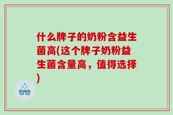 什么牌子的奶粉含益生菌高(这个牌子奶粉益生菌含量高，值得选择)