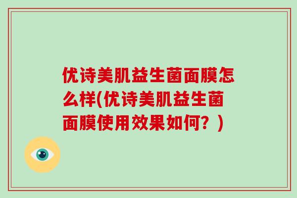 优诗美肌益生菌面膜怎么样(优诗美肌益生菌面膜使用效果如何？)