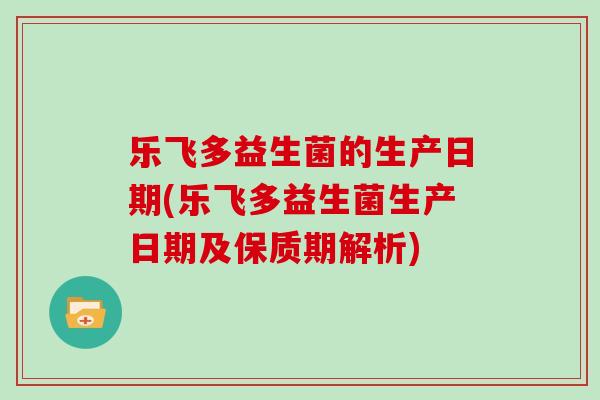 乐飞多益生菌的生产日期(乐飞多益生菌生产日期及保质期解析)