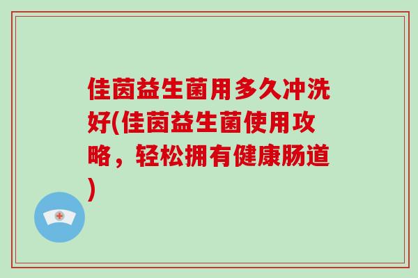 佳茵益生菌用多久冲洗好(佳茵益生菌使用攻略，轻松拥有健康肠道)