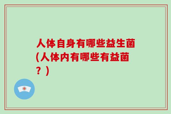 人体自身有哪些益生菌(人体内有哪些有益菌？)
