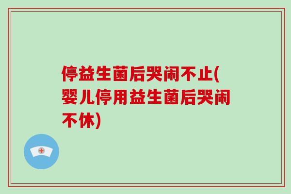 停益生菌后哭闹不止(婴儿停用益生菌后哭闹不休)
