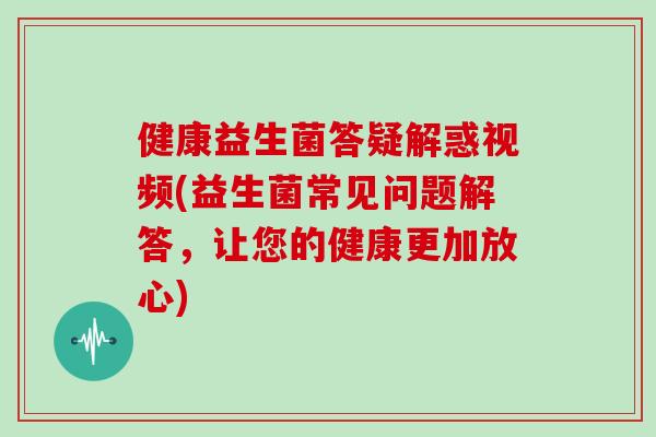 健康益生菌答疑解惑视频(益生菌常见问题解答，让您的健康更加放心)