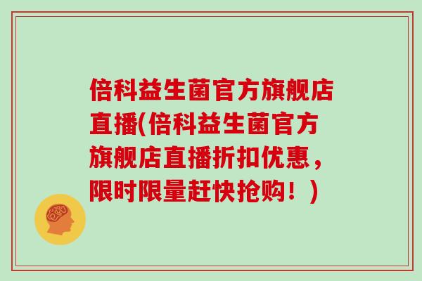 倍科益生菌官方旗舰店直播(倍科益生菌官方旗舰店直播折扣优惠，限时限量赶快抢购！)