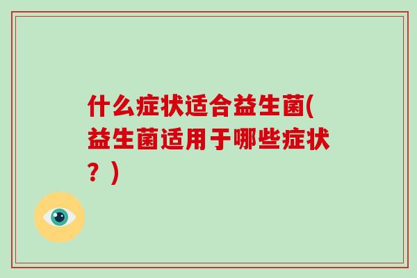 什么症状适合益生菌(益生菌适用于哪些症状？)