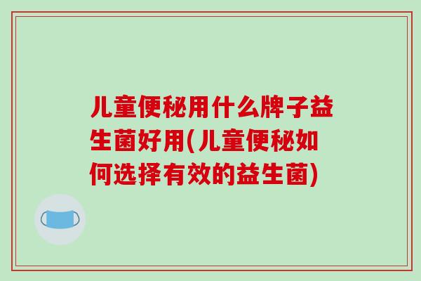 儿童便秘用什么牌子益生菌好用(儿童便秘如何选择有效的益生菌)