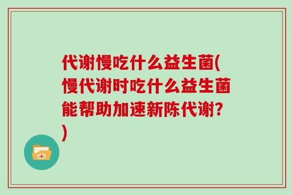 代谢慢吃什么益生菌(慢代谢时吃什么益生菌能帮助加速新陈代谢？)