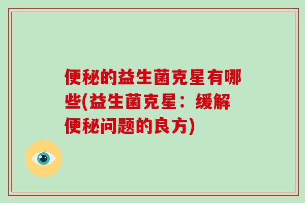 便秘的益生菌克星有哪些(益生菌克星：缓解便秘问题的良方)