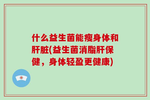 什么益生菌能瘦身体和肝脏(益生菌消脂肝保健，身体轻盈更健康)