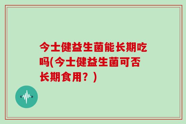 今士健益生菌能长期吃吗(今士健益生菌可否长期食用？)