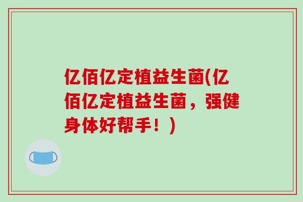 亿佰亿定植益生菌(亿佰亿定植益生菌，强健身体好帮手！)