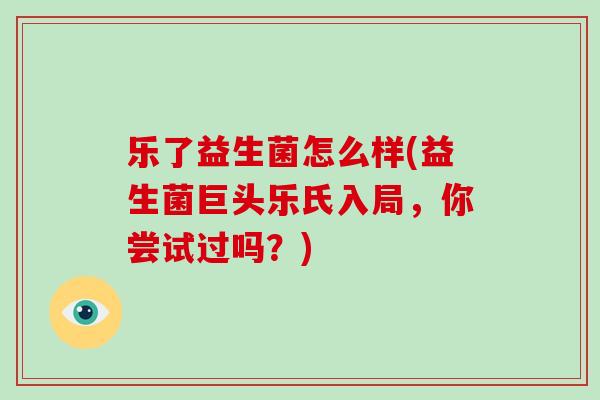乐了益生菌怎么样(益生菌巨头乐氏入局，你尝试过吗？)