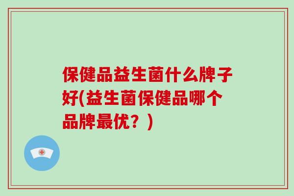 保健品益生菌什么牌子好(益生菌保健品哪个品牌最优？)