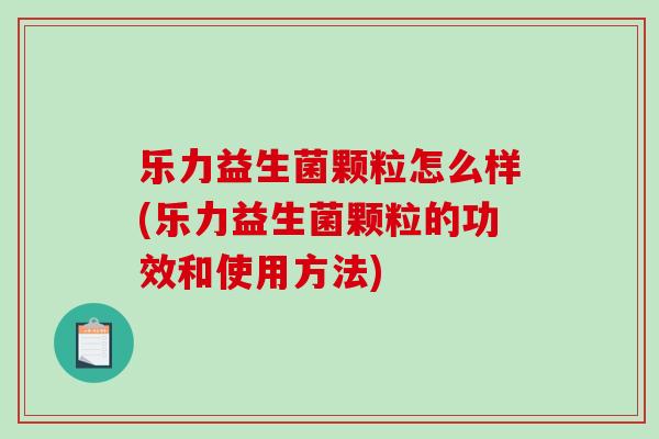 乐力益生菌颗粒怎么样(乐力益生菌颗粒的功效和使用方法)