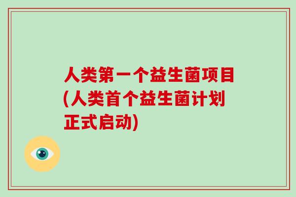人类第一个益生菌项目(人类首个益生菌计划正式启动)