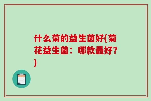 什么菊的益生菌好(菊花益生菌:哪款好?) 什么菊的益生菌好(菊花益生菌:哪款好?)