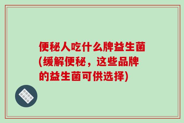 便秘人吃什么牌益生菌(缓解便秘，这些品牌的益生菌可供选择)