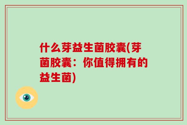 什么芽益生菌胶囊(芽菌胶囊：你值得拥有的益生菌)