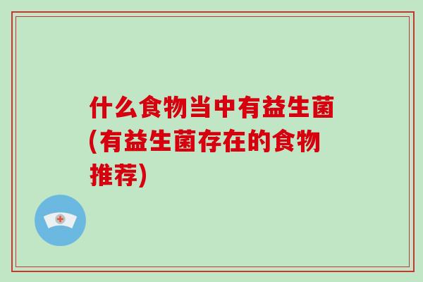 什么食物当中有益生菌(有益生菌存在的食物推荐)