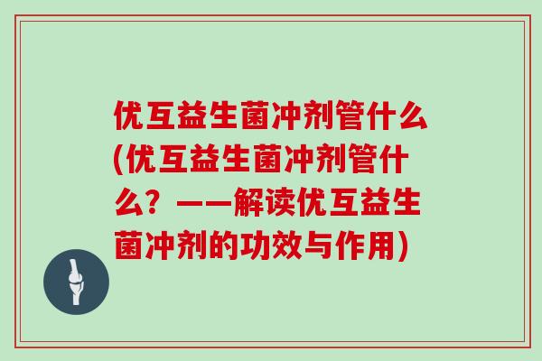 优互益生菌冲剂管什么(优互益生菌冲剂管什么？——解读优互益生菌冲剂的功效与作用)