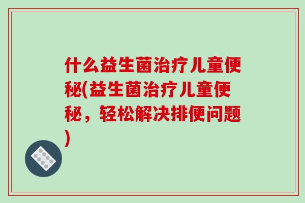 什么益生菌治疗儿童便秘(益生菌治疗儿童便秘，轻松解决排便问题)