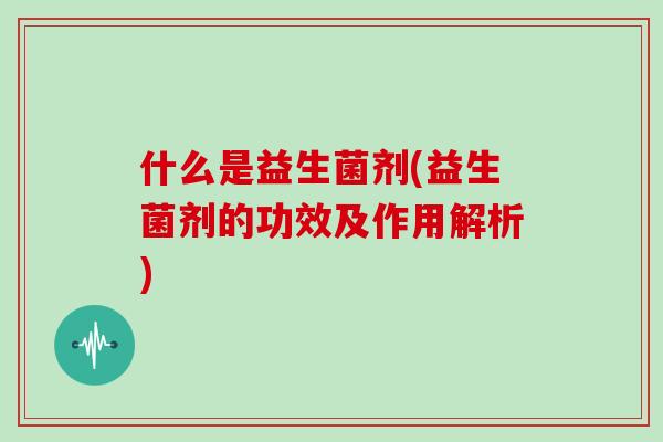 什么是益生菌剂(益生菌剂的功效及作用解析)
