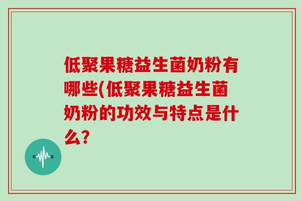 低聚果糖益生菌奶粉有哪些(低聚果糖益生菌奶粉的功效与特点是什么？