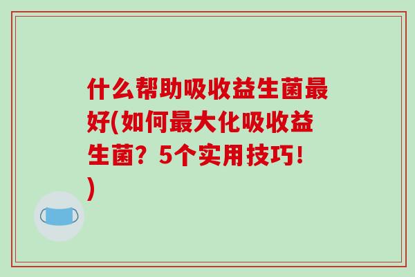 什么帮助吸收益生菌好(如何大化吸收益生菌?5个实用技巧!) 什么帮助吸收益生菌好(如何大化吸收益生菌?5个实用技巧!)