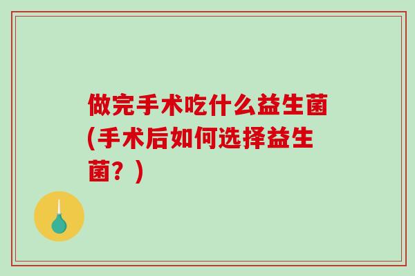 做完手术吃什么益生菌(手术后如何选择益生菌？)