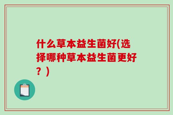 什么草本益生菌好(选择哪种草本益生菌更好？)