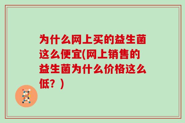 为什么网上买的益生菌这么便宜(网上销售的益生菌为什么价格这么低？)