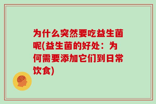 为什么突然要吃益生菌呢(益生菌的好处：为何需要添加它们到日常饮食)