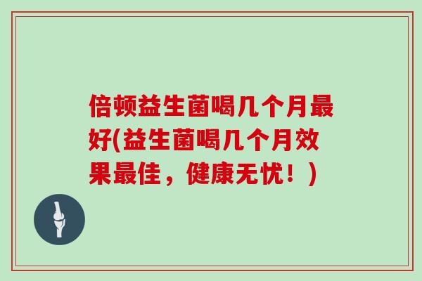 倍顿益生菌喝几个月最好(益生菌喝几个月效果最佳，健康无忧！)
