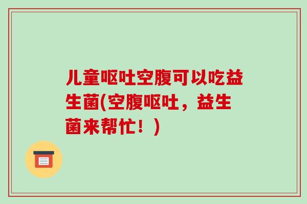 儿童空腹可以吃益生菌(空腹,益生菌来帮忙!) 儿童空腹可以吃益生菌(空腹,益生菌来帮忙!)