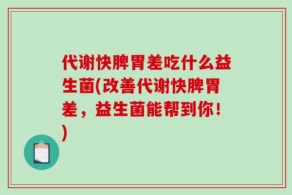 代谢快脾胃差吃什么益生菌(改善代谢快脾胃差，益生菌能帮到你！)
