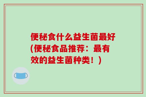 便秘食什么益生菌最好(便秘食品推荐：最有效的益生菌种类！)