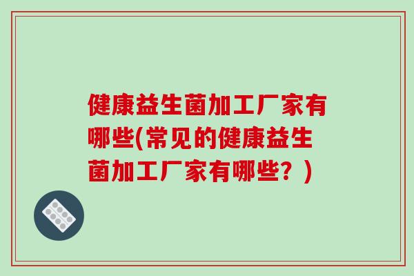 健康益生菌加工厂家有哪些(常见的健康益生菌加工厂家有哪些？)