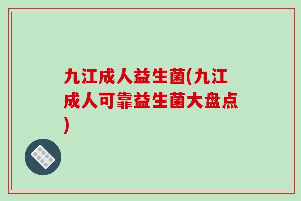 九江成人益生菌(九江成人可靠益生菌大盘点)