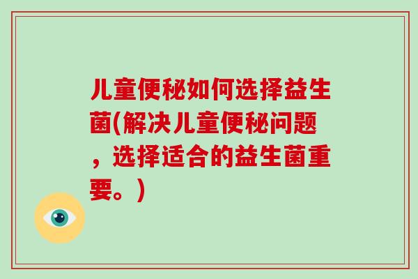 儿童如何选择益生菌(解决儿童问题,选择适合的益生菌重要。) 儿童如何选择益生菌(解决儿童问题,选择适合的益生菌重要。)