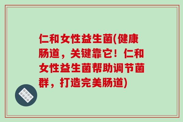 仁和女性益生菌(健康肠道，关键靠它！仁和女性益生菌帮助调节菌群，打造完美肠道)